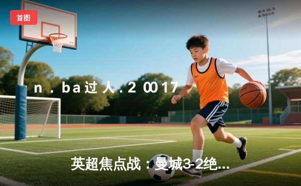 英超焦点战：曼城3-2绝杀热刺，哈兰德双响领跑射手榜