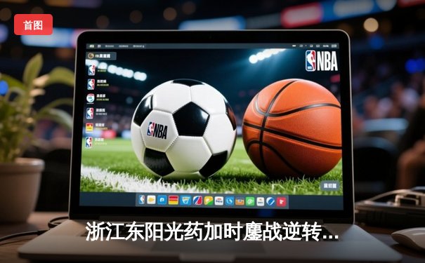 浙江东阳光药加时鏖战逆转山东，胡金秋34+14统治内线