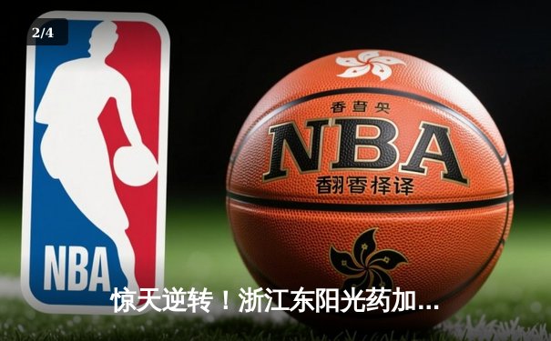 惊天逆转！浙江东阳光药加时险胜上海久事，孙铭徽33分献准绝杀 - 2