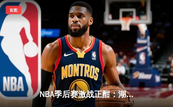 NBA季后赛激战正酣：湖人加时险胜勇士，詹姆斯砍下三双率队夺赛点
