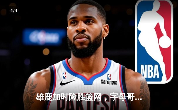 雄鹿加时险胜篮网，字母哥44分14篮板领军豪取六连胜 - 4