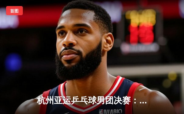 杭州亚运乒乓球男团决赛：中国队3-0横扫韩国队实现八连冠，樊振东力克张禹珍立头功