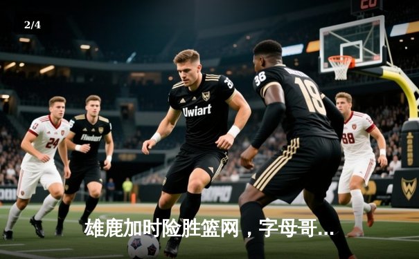 雄鹿加时险胜篮网，字母哥44分统治关键时刻 - 2