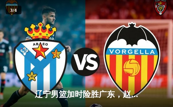 辽宁男篮加时险胜广东，赵继伟33分主宰生死时刻 - 3