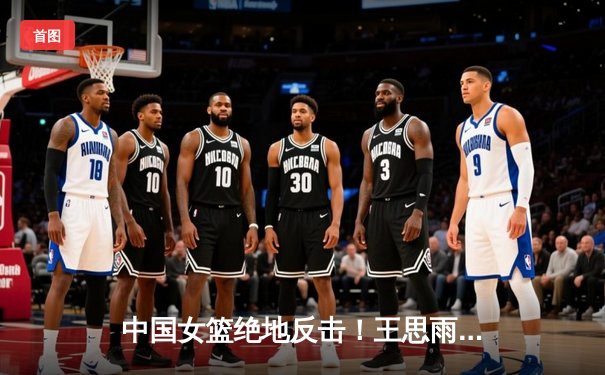 中国女篮绝地反击！王思雨终场前2.3秒上篮绝杀日本 成功卫冕亚运会冠军