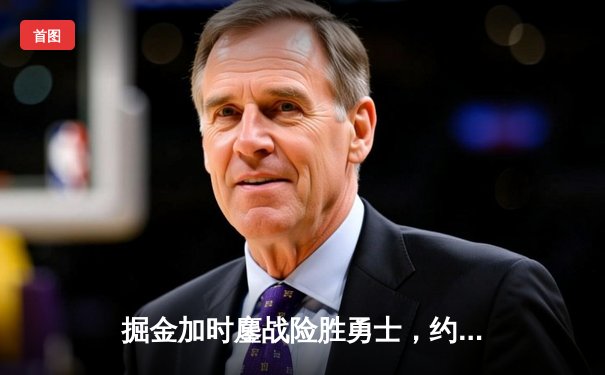 掘金加时鏖战险胜勇士，约基奇34+9+10准三双导演逆转好戏