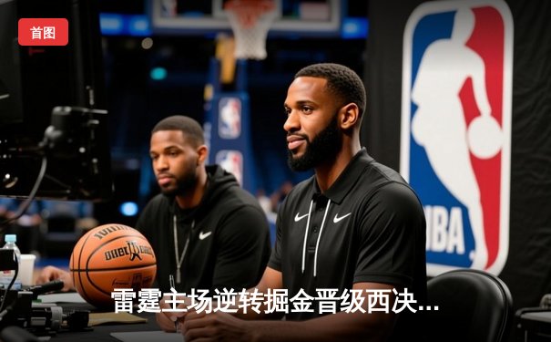 雷霆主场逆转掘金晋级西决，亚历山大39分导演20分惊天翻盘