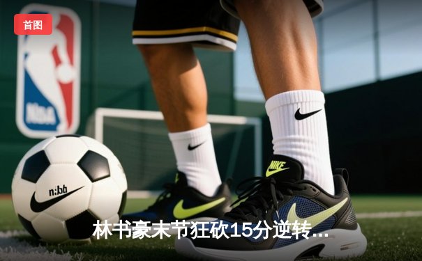 林书豪末节狂砍15分逆转战局，北京首钢加时险胜广东宏远