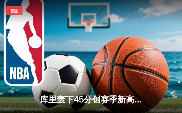库里轰下45分创赛季新高，勇士加时险胜凯尔特人延续主场不败金身