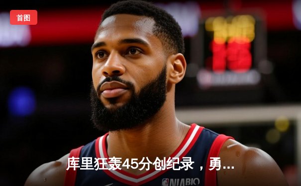 库里狂轰45分创纪录，勇士加时险胜绿军重夺系列赛主动权