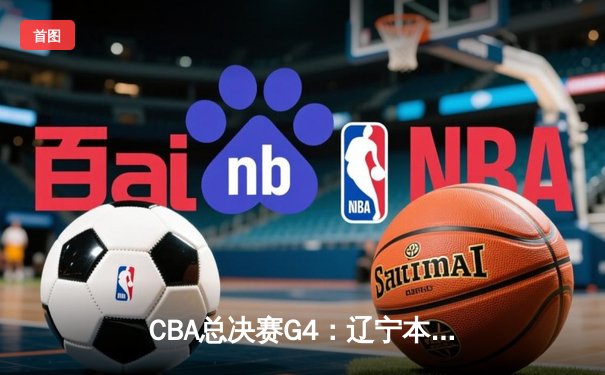 CBA总决赛G4：辽宁本钢加时险胜新疆，成功卫冕夺得队史第四冠