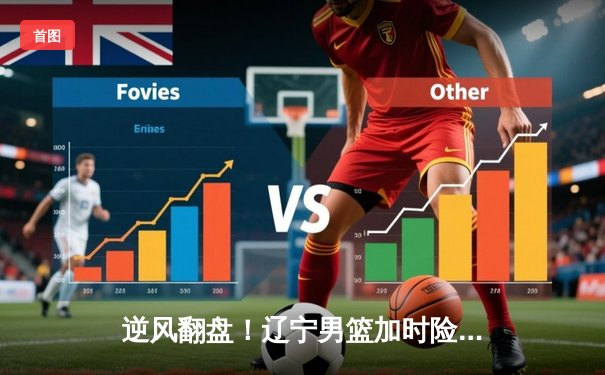 逆风翻盘！辽宁男篮加时险胜广东，总决赛大比分2-1领先