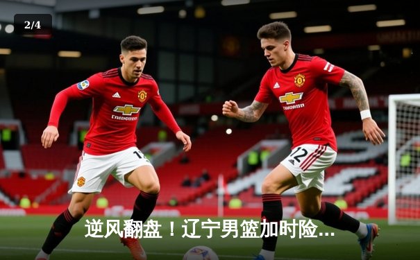 逆风翻盘！辽宁男篮加时险胜广东，总决赛大比分2-1领先 - 2