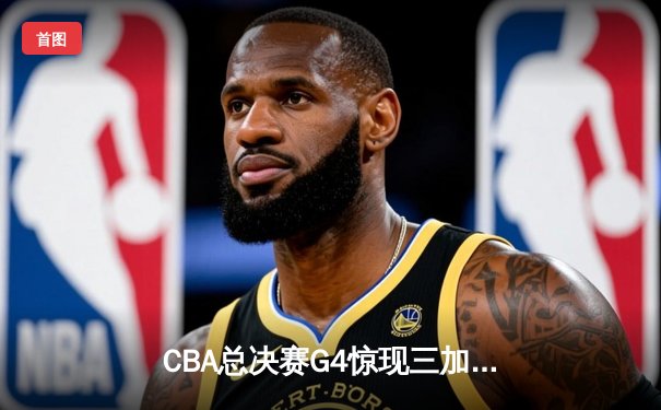 CBA总决赛G4惊现三加时！辽宁本钢153-150险胜浙江广厦，赵继伟43分创生涯新高