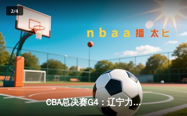 CBA总决赛G4：辽宁力克新疆夺赛点 张镇麟23+7统治攻防 - 2