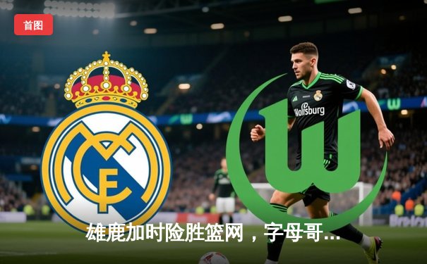 雄鹿加时险胜篮网，字母哥44分率队捍卫主场