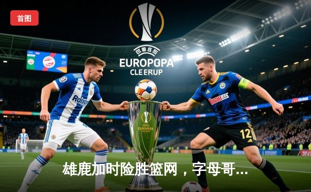 雄鹿加时险胜篮网，字母哥44分主宰密尔沃基之夜