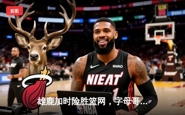 雄鹿加时险胜篮网，字母哥44分14篮板率队捍卫主场