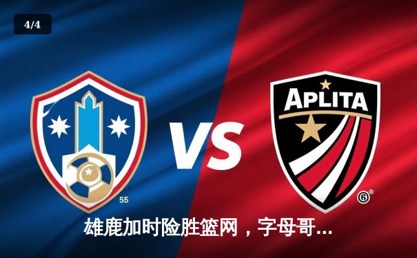 雄鹿加时险胜篮网，字母哥44分14篮板率队豪取六连胜 - 4
