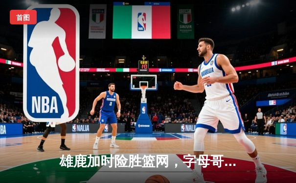 雄鹿加时险胜篮网，字母哥44分主宰密尔沃基之夜