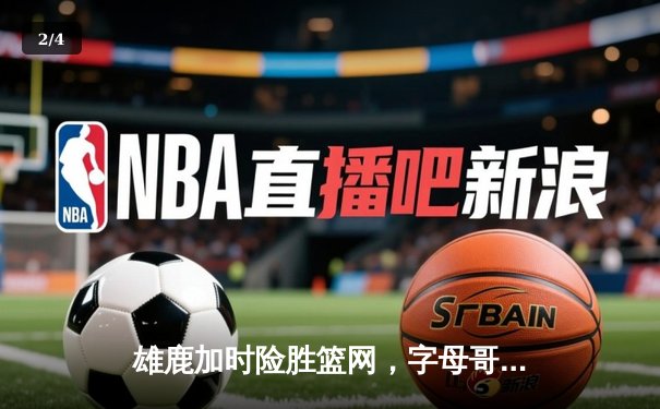 雄鹿加时险胜篮网，字母哥44分主宰密尔沃基之夜 - 2