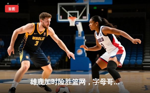 雄鹿加时险胜篮网，字母哥44分14篮板率队豪取六连胜